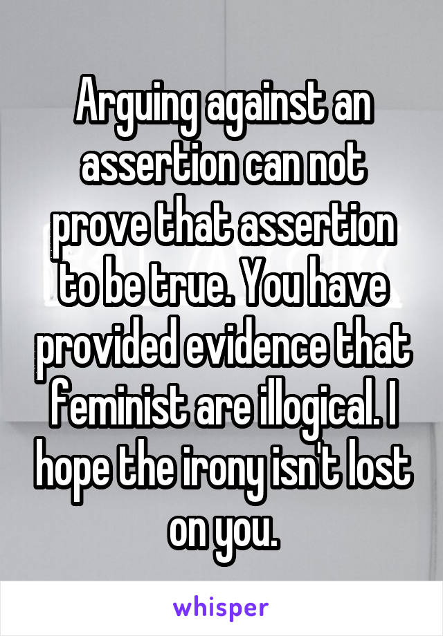 Arguing against an assertion can not prove that assertion to be true. You have provided evidence that feminist are illogical. I hope the irony isn't lost on you.