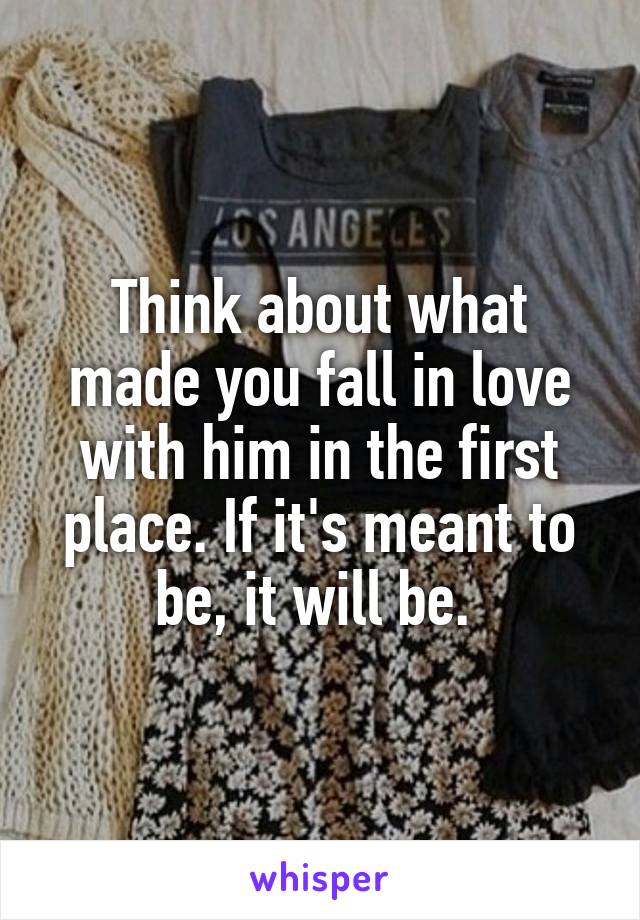 Think about what made you fall in love with him in the first place. If it's meant to be, it will be. 