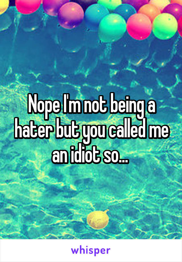 Nope I'm not being a hater but you called me an idiot so... 