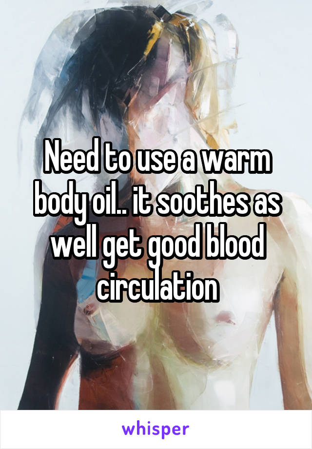 Need to use a warm body oil.. it soothes as well get good blood circulation