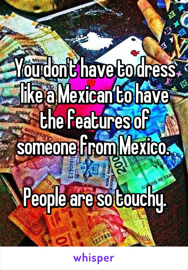 You don't have to dress like a Mexican to have the features of someone from Mexico. 

People are so touchy.