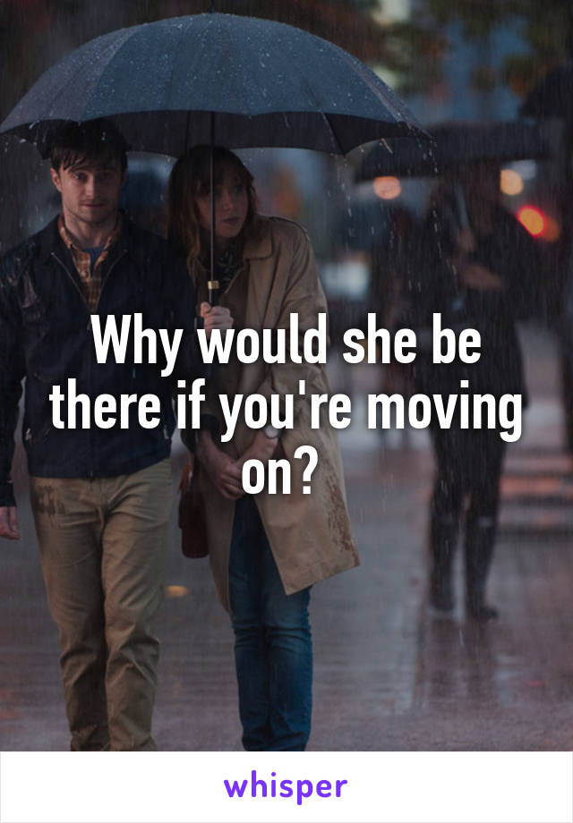 Why would she be there if you're moving on? 