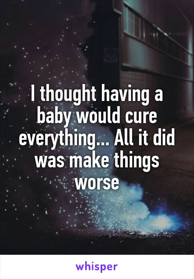 I thought having a baby would cure everything... All it did was make things worse