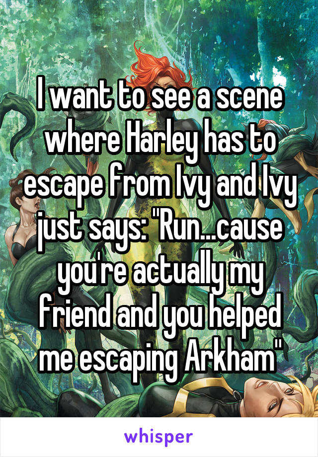 I want to see a scene where Harley has to escape from Ivy and Ivy just says: "Run...cause you're actually my friend and you helped me escaping Arkham"