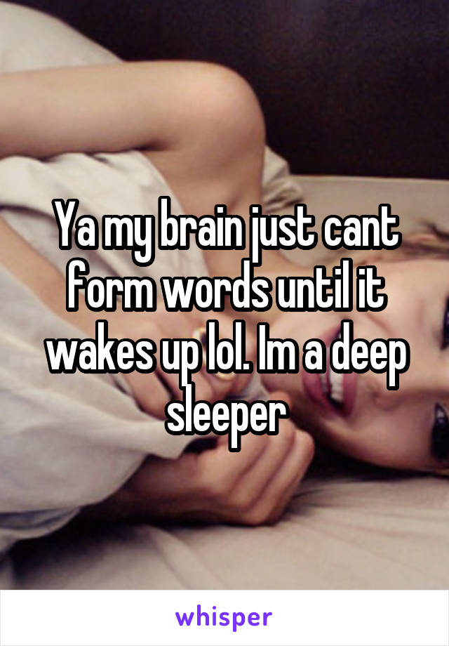 Ya my brain just cant form words until it wakes up lol. Im a deep sleeper