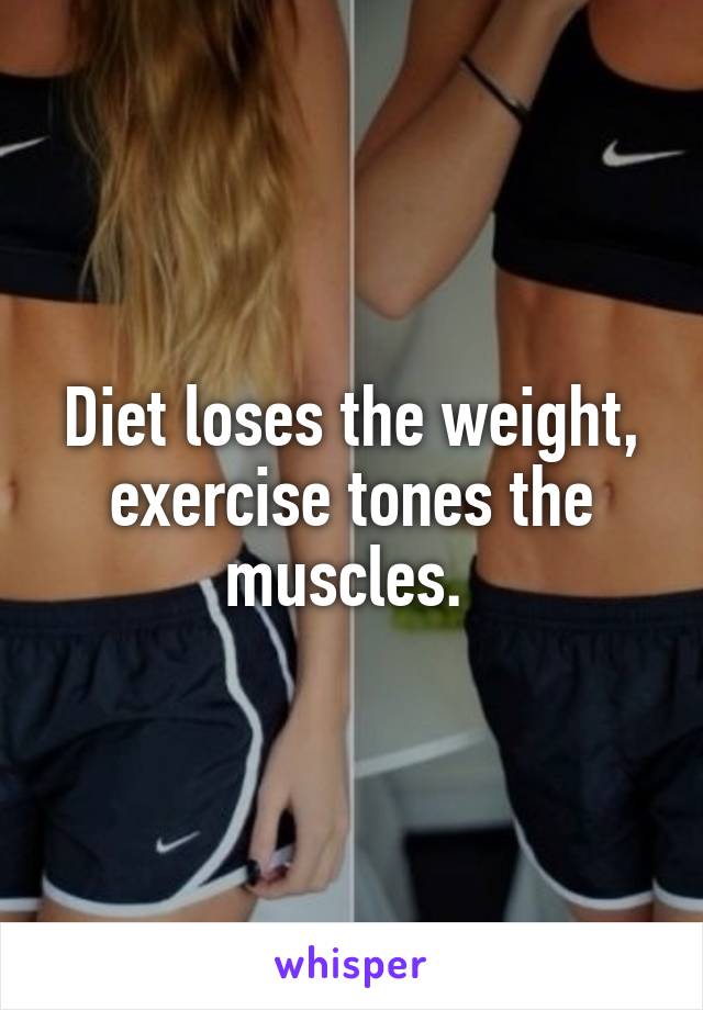 Diet loses the weight, exercise tones the muscles. 