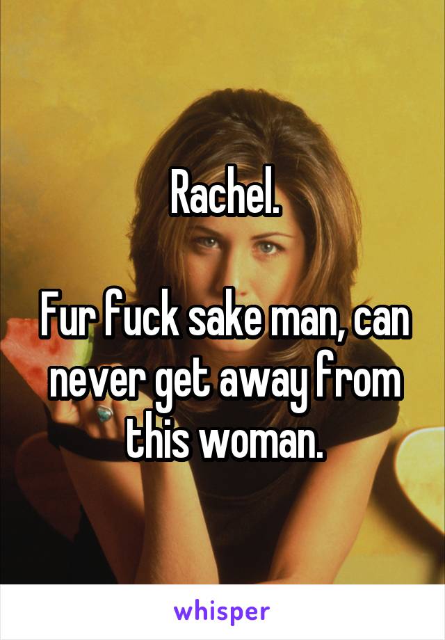 Rachel.

Fur fuck sake man, can never get away from this woman.