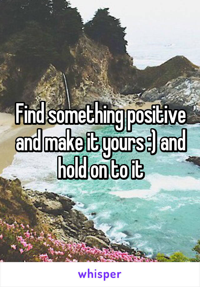 Find something positive and make it yours :) and hold on to it