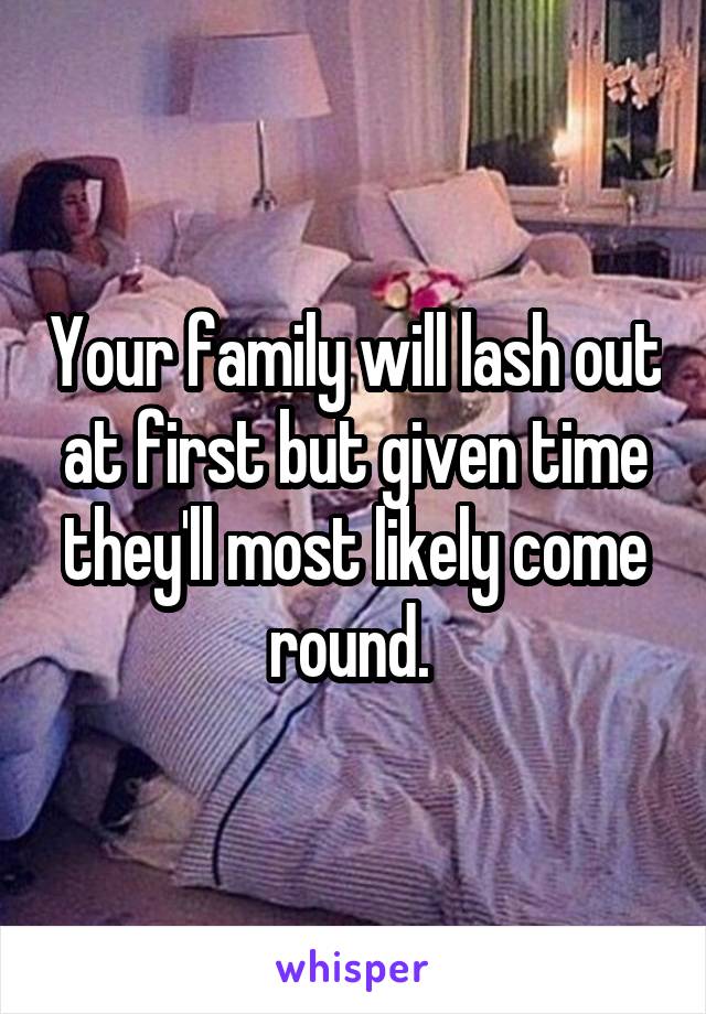 Your family will lash out at first but given time they'll most likely come round. 