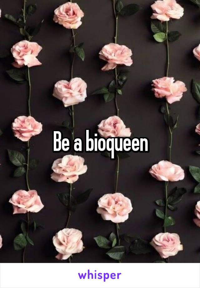 Be a bioqueen