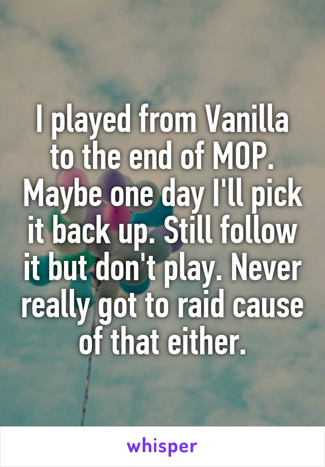 I played from Vanilla to the end of MOP. Maybe one day I'll pick it back up. Still follow it but don't play. Never really got to raid cause of that either.