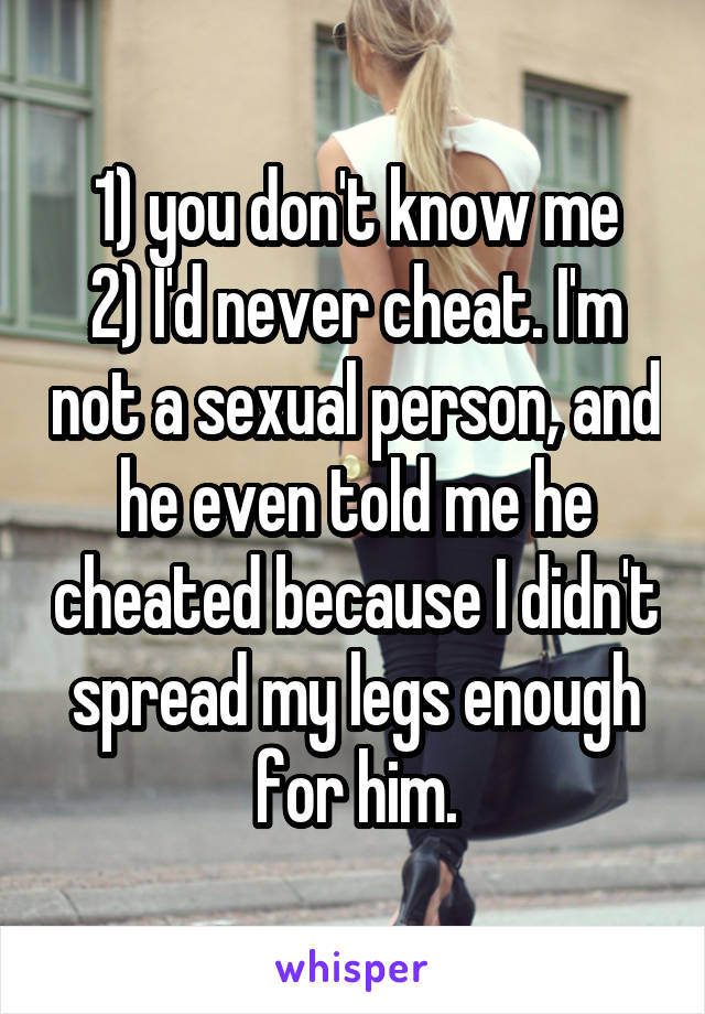 1) you don't know me
2) I'd never cheat. I'm not a sexual person, and he even told me he cheated because I didn't spread my legs enough for him.