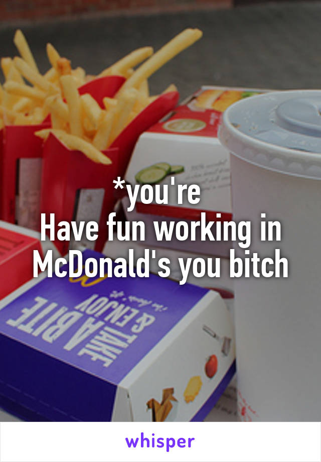 *you're 
Have fun working in McDonald's you bitch