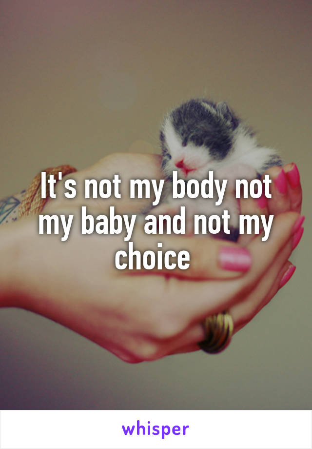 It's not my body not my baby and not my choice 