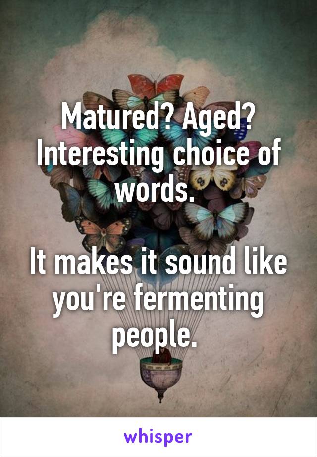 Matured? Aged?
Interesting choice of words. 

It makes it sound like you're fermenting people. 