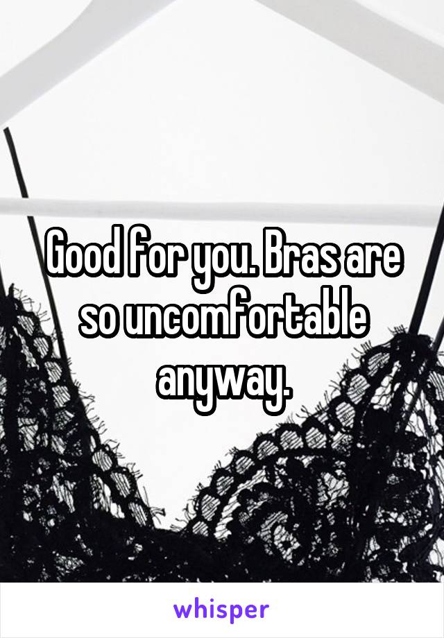 Good for you. Bras are so uncomfortable anyway.