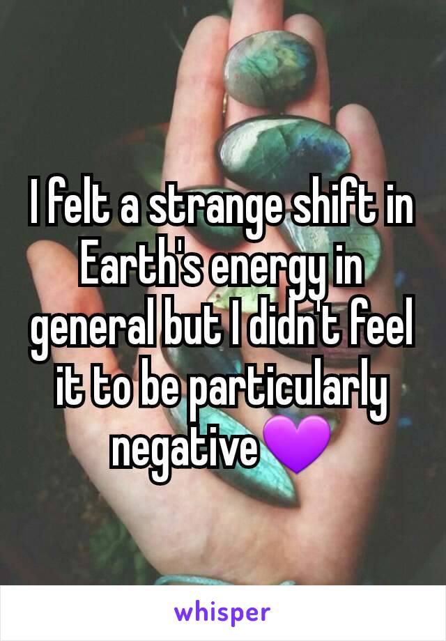 I felt a strange shift in Earth's energy in general but I didn't feel it to be particularly negative💜