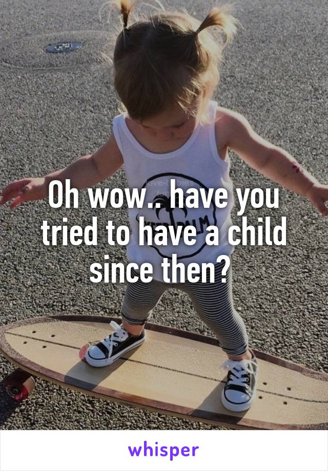 Oh wow.. have you tried to have a child since then? 