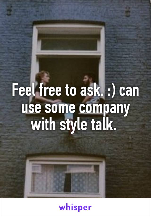 Feel free to ask. :) can use some company with style talk. 