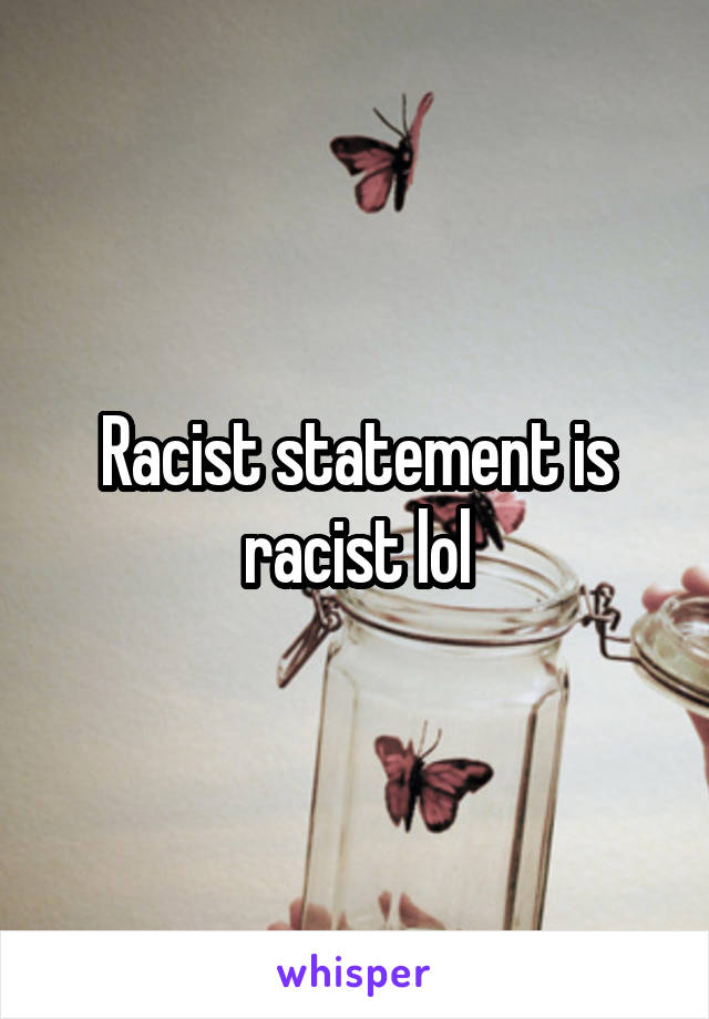 Racist statement is racist lol