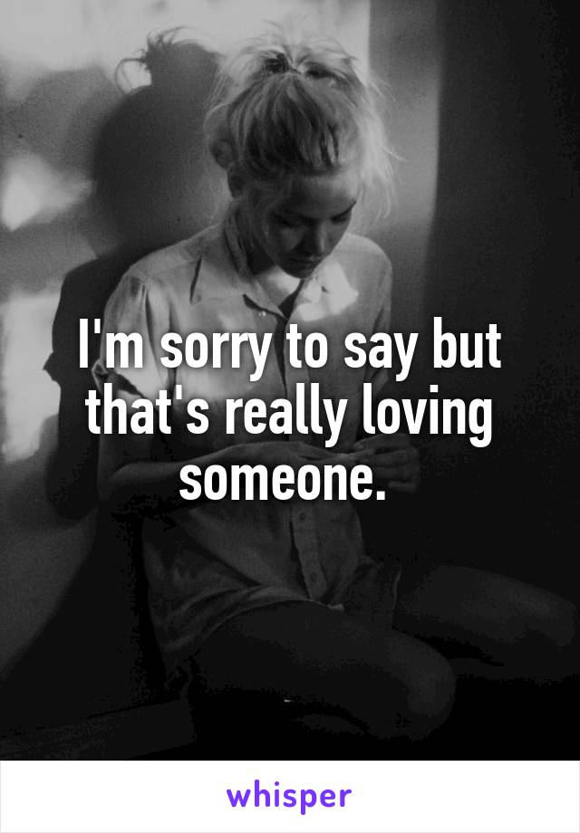 I'm sorry to say but that's really loving someone. 