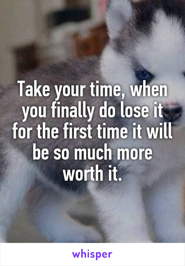 Take your time, when you finally do lose it for the first time it will be so much more worth it.