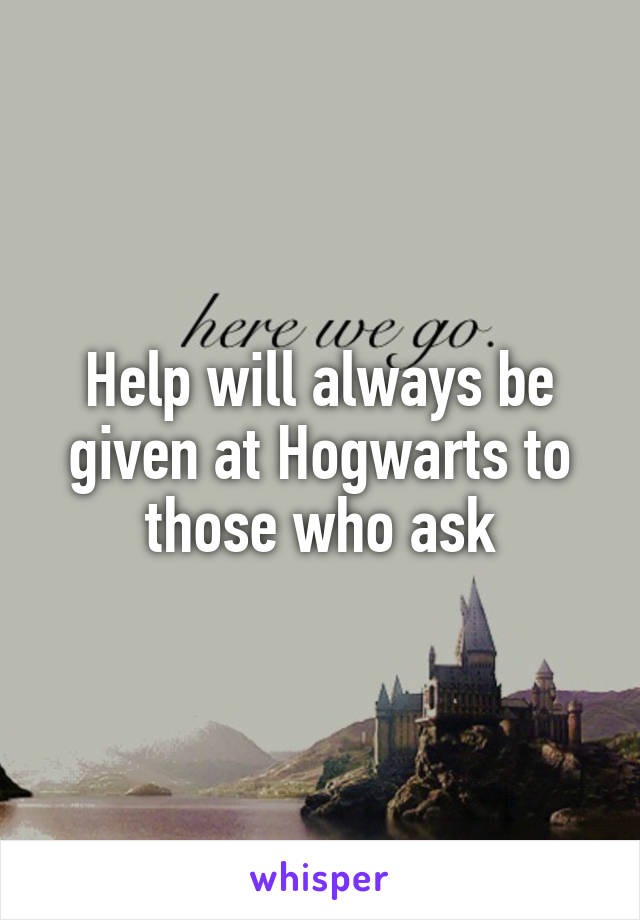 Help will always be given at Hogwarts to those who ask