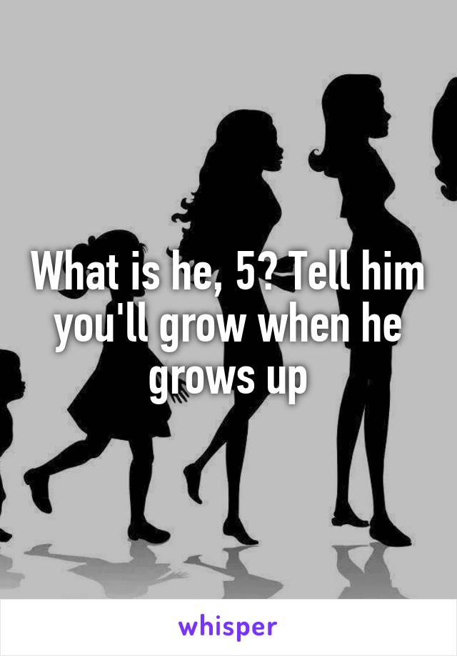 What is he, 5? Tell him you'll grow when he grows up