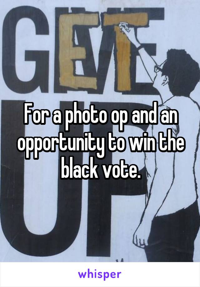 For a photo op and an opportunity to win the black vote.