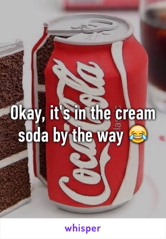 Okay, it's in the cream soda by the way 😂