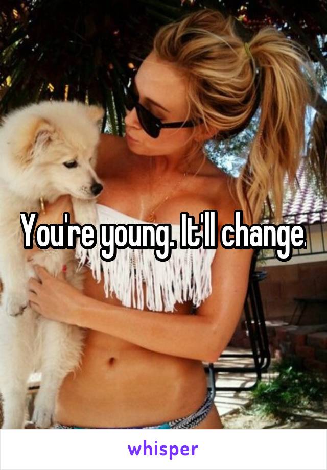 You're young. It'll change.