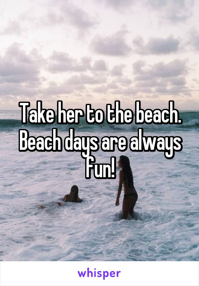 Take her to the beach. Beach days are always fun!