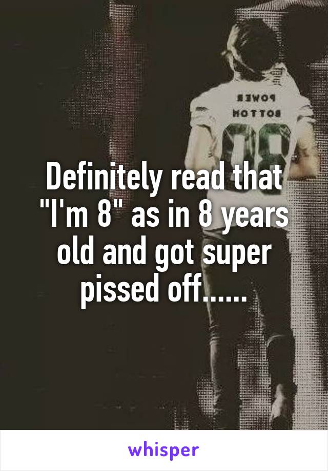 Definitely read that "I'm 8" as in 8 years old and got super pissed off......