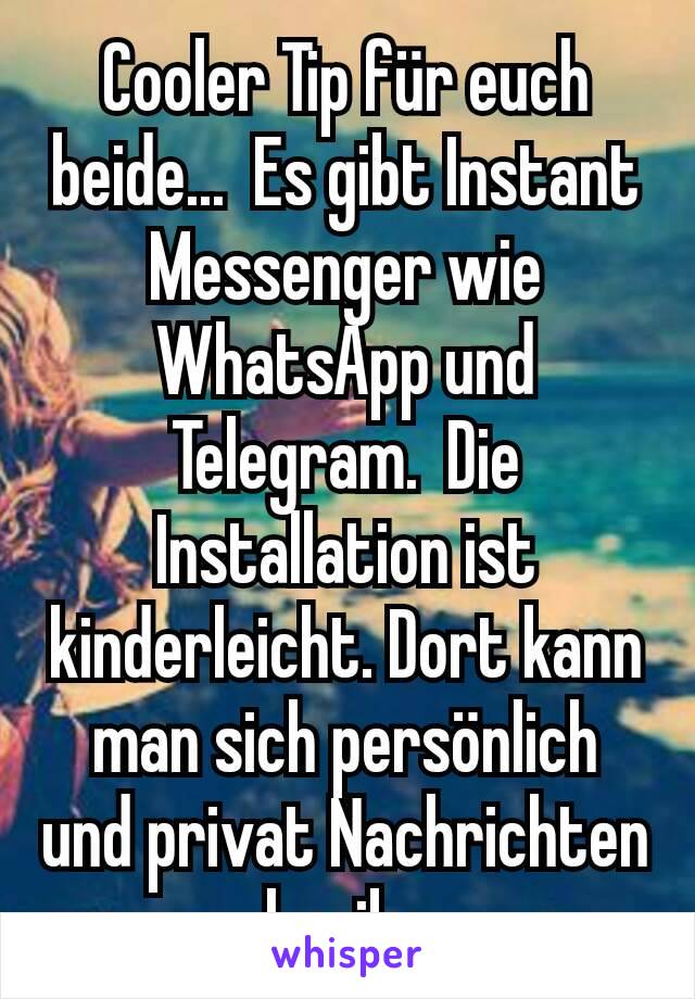 Cooler Tip für euch beide...  Es gibt Instant Messenger wie WhatsApp und Telegram.  Die Installation ist kinderleicht. Dort kann man sich persönlich und privat Nachrichten schreiben. 