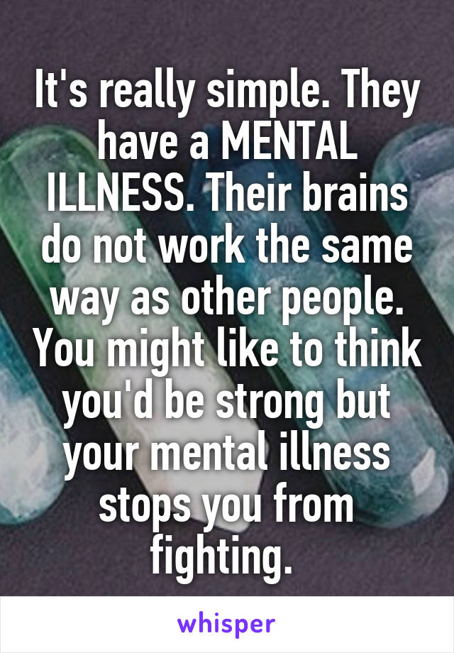 It's really simple. They have a MENTAL ILLNESS. Their brains do not work the same way as other people. You might like to think you'd be strong but your mental illness stops you from fighting. 