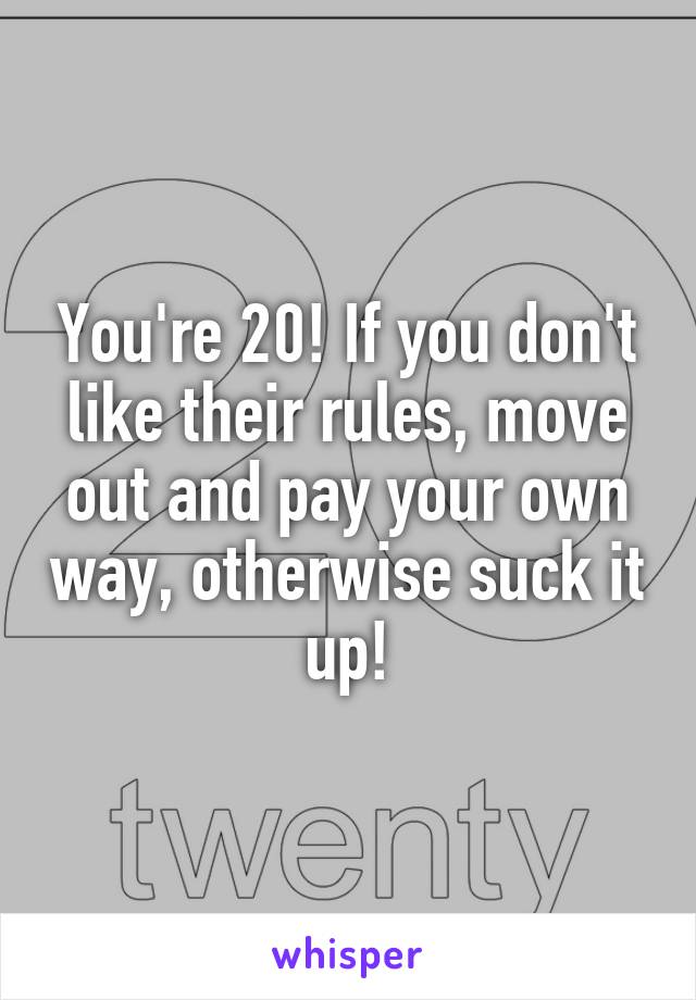 You're 20! If you don't like their rules, move out and pay your own way, otherwise suck it up!