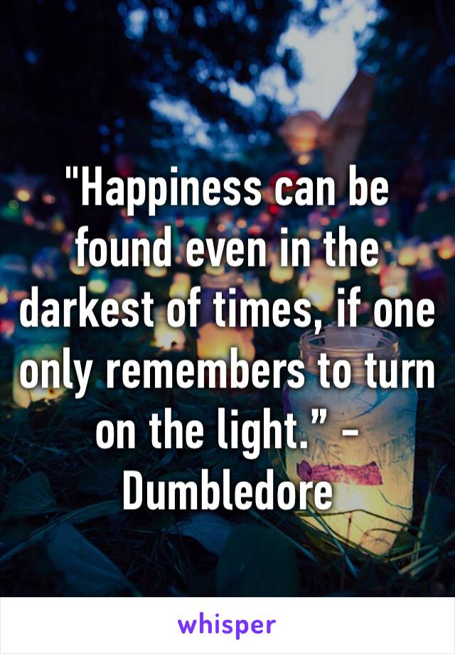 "Happiness can be found even in the darkest of times, if one only remembers to turn on the light.” -Dumbledore