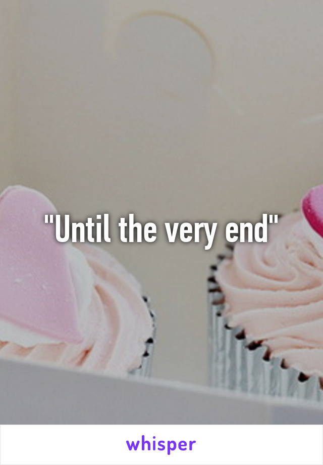 "Until the very end"