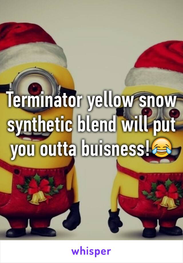 Terminator yellow snow synthetic blend will put you outta buisness!😂