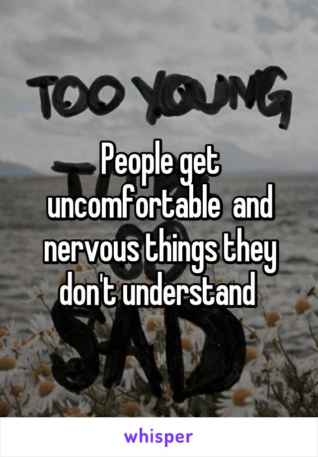 People get uncomfortable  and nervous things they don't understand 