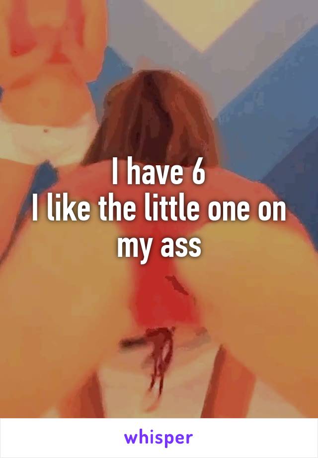 I have 6
I like the little one on my ass
