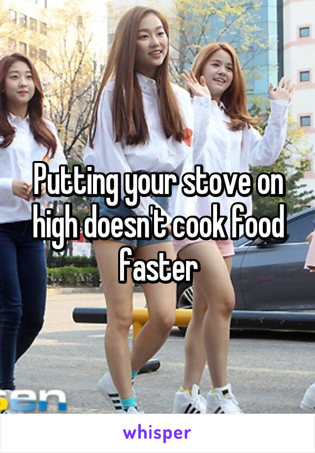 Putting your stove on high doesn't cook food faster