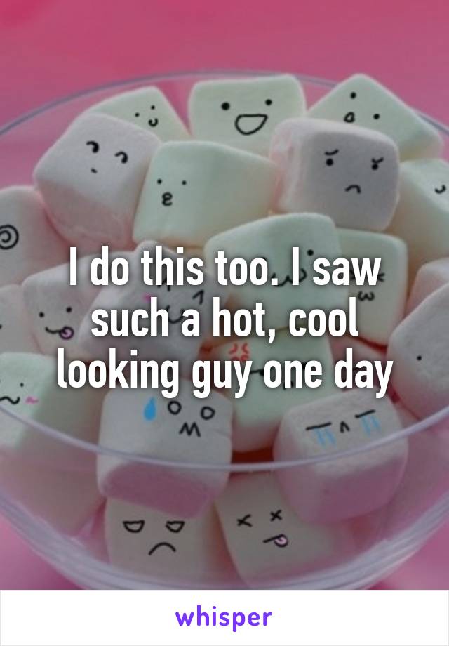 I do this too. I saw such a hot, cool looking guy one day