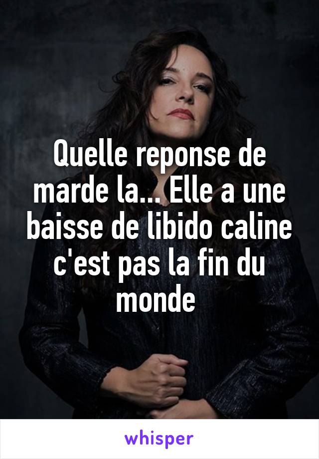 Quelle reponse de marde la... Elle a une baisse de libido caline c'est pas la fin du monde 