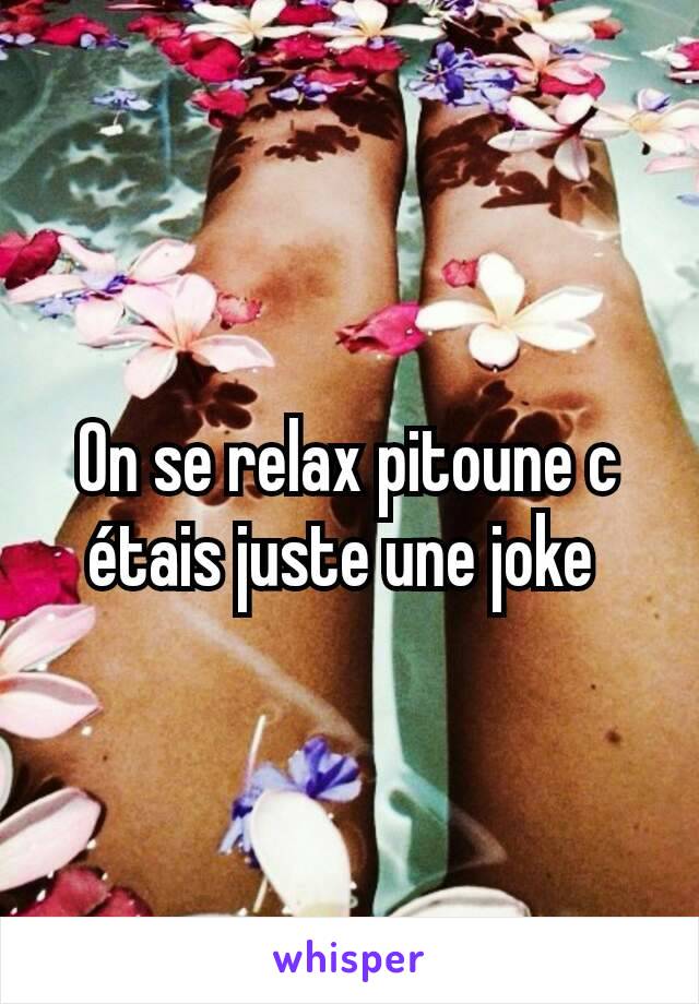 On se relax pitoune c étais juste une joke 