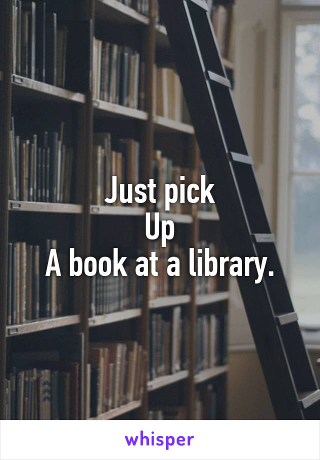 Just pick
Up
A book at a library.