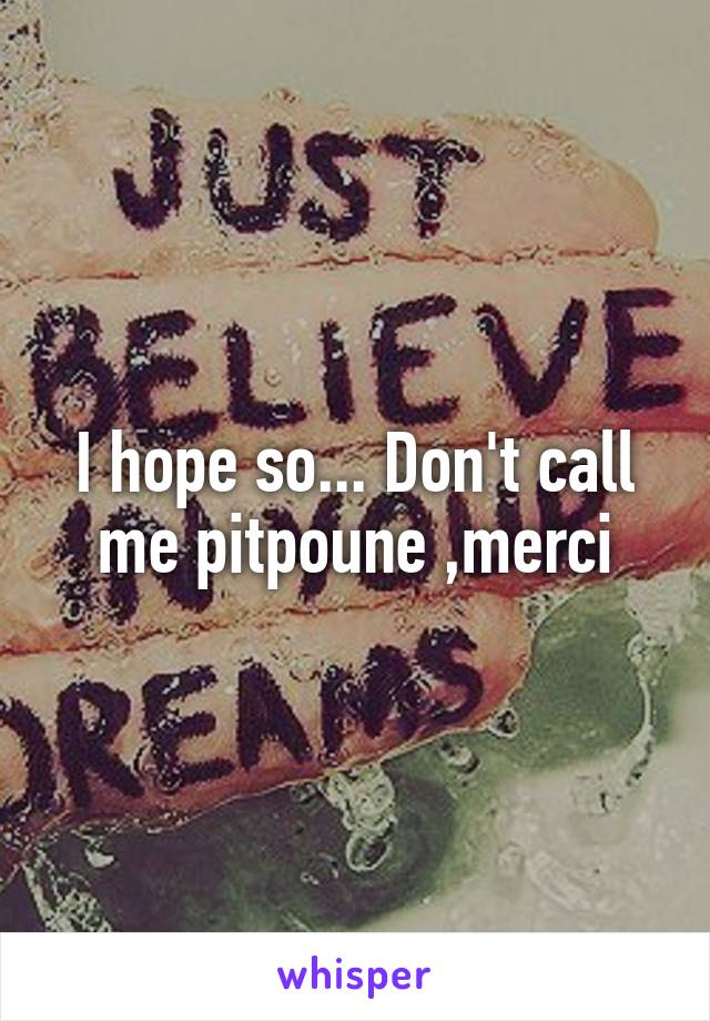 I hope so... Don't call me pitpoune ,merci