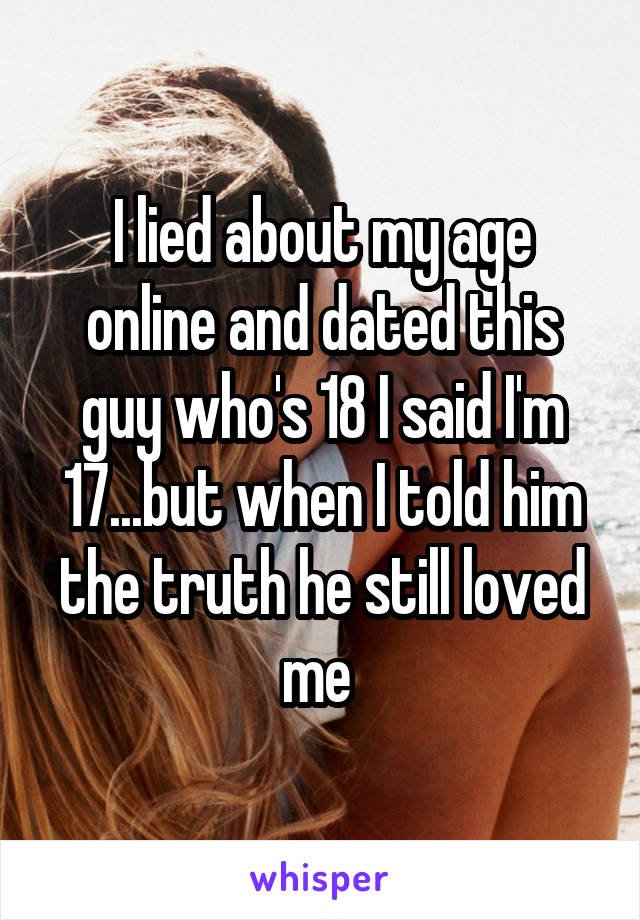 I lied about my age online and dated this guy who's 18 I said I'm 17...but when I told him the truth he still loved me 