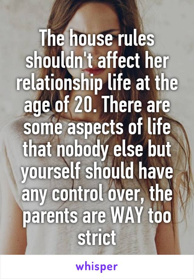 The house rules shouldn't affect her relationship life at the age of 20. There are some aspects of life that nobody else but yourself should have any control over, the parents are WAY too strict