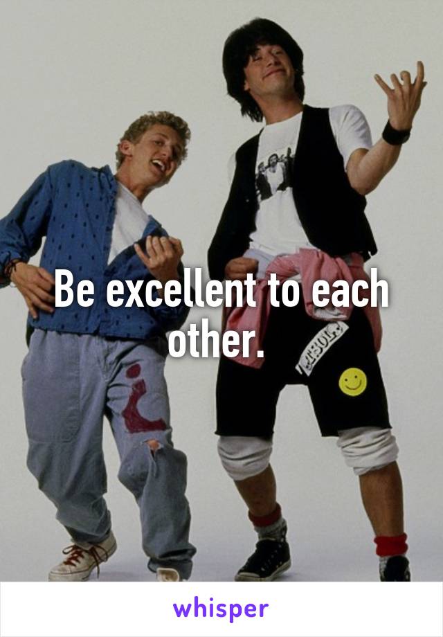 Be excellent to each other. 